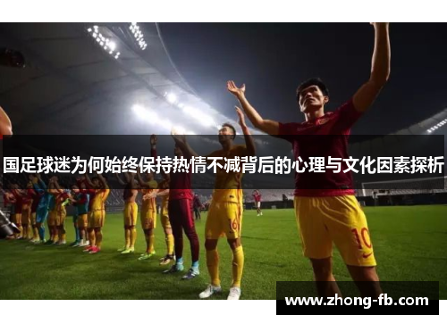 国足球迷为何始终保持热情不减背后的心理与文化因素探析