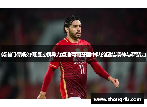 努诺门德斯如何通过领导力塑造葡萄牙国家队的团结精神与凝聚力