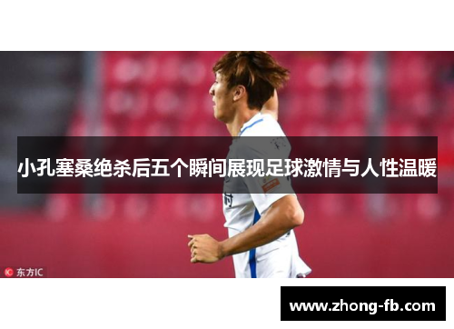 小孔塞桑绝杀后五个瞬间展现足球激情与人性温暖