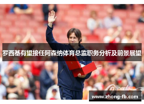 罗西基有望接任阿森纳体育总监职务分析及前景展望
