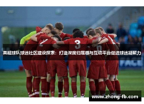 英超球队球迷社区建设探索：打造深度归属感与互动平台促进球迷凝聚力