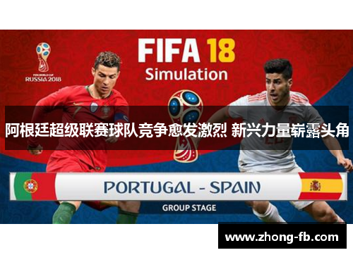 阿根廷超级联赛球队竞争愈发激烈 新兴力量崭露头角 阿根廷超级联赛球队竞争愈发激烈 新兴力量崭露头角