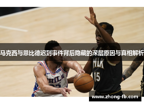 马克西与恩比德迟到事件背后隐藏的深层原因与真相解析 马克西与恩比德迟到事件背后隐藏的深层原因与真相解析