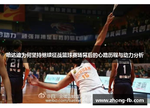 哈达迪为何坚持继续征战篮球赛场背后的心路历程与动力分析 哈达迪为何坚持继续征战篮球赛场背后的心路历程与动力分析