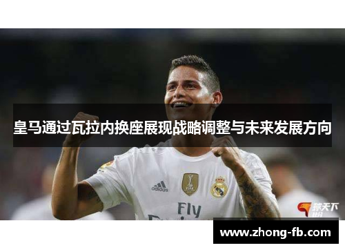 皇马通过瓦拉内换座展现战略调整与未来发展方向