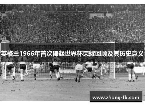 英格兰1966年首次捧起世界杯荣耀回顾及其历史意义 英格兰1966年首次捧起世界杯荣耀回顾及其历史意义