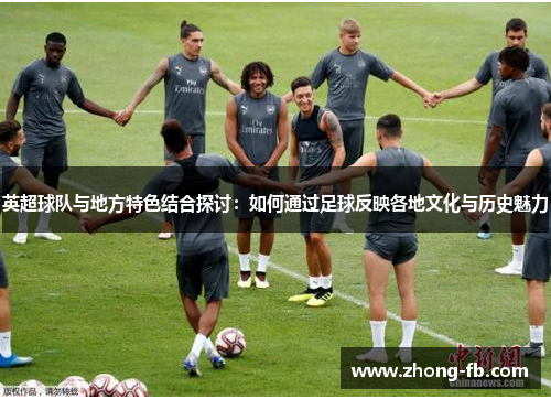 英超球队与地方特色结合探讨:如何通过足球反映各地文化与历史魅力 英超球队与地方特色结合探讨:如何通过足球反映各地文化与历史魅力