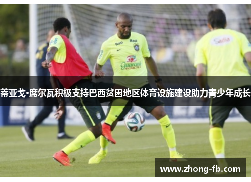 蒂亚戈·席尔瓦积极支持巴西贫困地区体育设施建设助力青少年成长 蒂亚戈·席尔瓦积极支持巴西贫困地区体育设施建设助力青少年成长