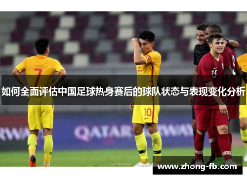如何全面评估中国足球热身赛后的球队状态与表现变化分析 如何全面评估中国足球热身赛后的球队状态与表现变化分析