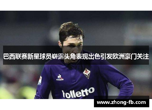 巴西联赛新星球员崭露头角表现出色引发欧洲豪门关注