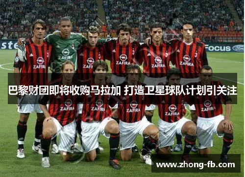 巴黎财团即将收购马拉加 打造卫星球队计划引关注