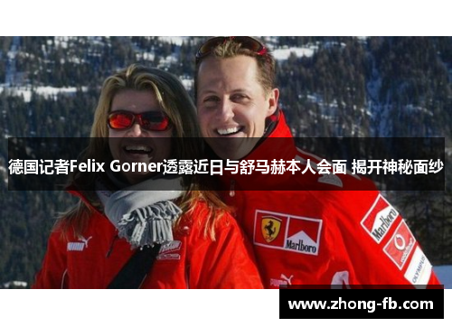 德国记者Felix Gorner透露近日与舒马赫本人会面 揭开神秘面纱