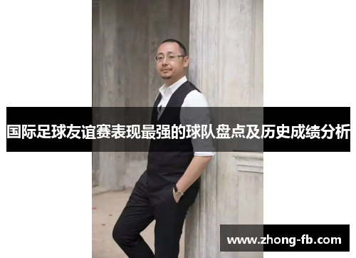 国际足球友谊赛表现最强的球队盘点及历史成绩分析
