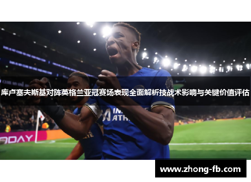 库卢塞夫斯基对阵英格兰亚冠赛场表现全面解析技战术影响与关键价值评估