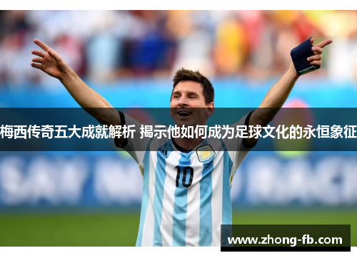 梅西传奇五大成就解析 揭示他如何成为足球文化的永恒象征