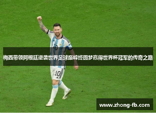 梅西带领阿根廷逆袭世界足球巅峰终圆梦赢得世界杯冠军的传奇之路