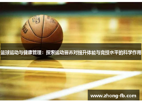 篮球运动与健康管理:探索运动营养对提升体能与竞技水平的科学作用 篮球运动与健康管理:探索运动营养对提升体能与竞技水平的科学作用