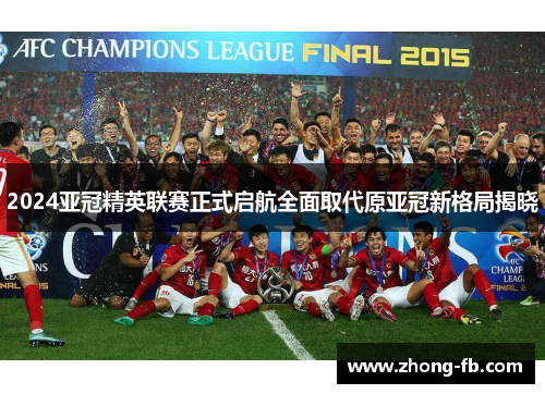 2024亚冠精英联赛正式启航全面取代原亚冠新格局揭晓