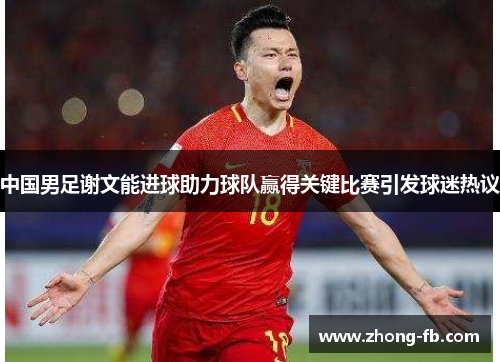 中国男足谢文能进球助力球队赢得关键比赛引发球迷热议