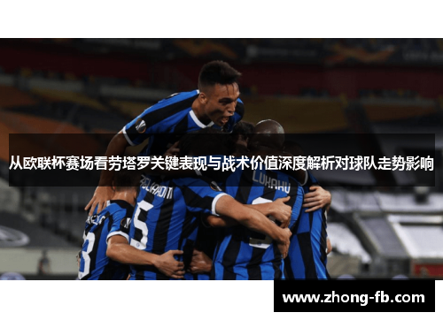 从欧联杯赛场看劳塔罗关键表现与战术价值深度解析对球队走势影响