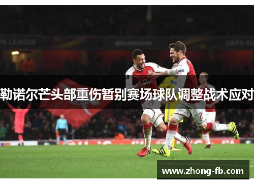 勒诺尔芒头部重伤暂别赛场球队调整战术应对 勒诺尔芒头部重伤暂别赛场球队调整战术应对