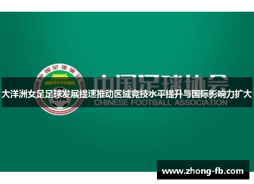 大洋洲女足足球发展提速推动区域竞技水平提升与国际影响力扩大 大洋洲女足足球发展提速推动区域竞技水平提升与国际影响力扩大