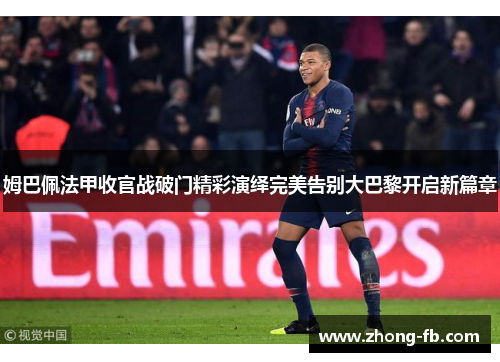 姆巴佩法甲收官战破门精彩演绎完美告别大巴黎开启新篇章 姆巴佩法甲收官战破门精彩演绎完美告别大巴黎开启新篇章