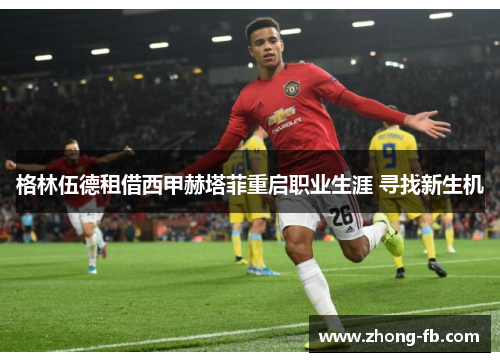 格林伍德租借西甲赫塔菲重启职业生涯 寻找新生机