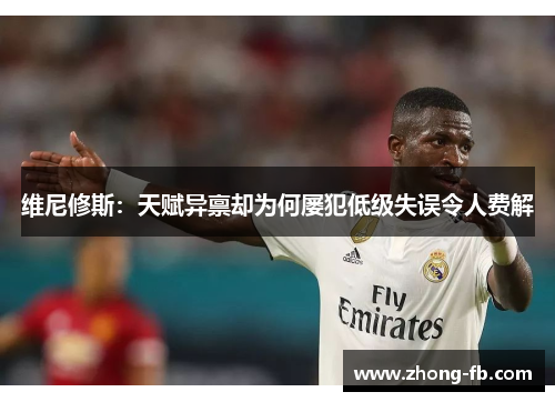 维尼修斯:天赋异禀却为何屡犯低级失误令人费解 维尼修斯:天赋异禀却为何屡犯低级失误令人费解