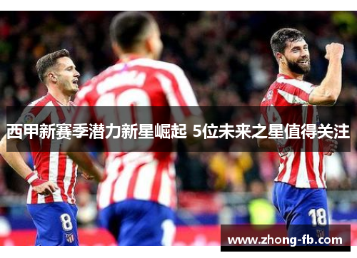 西甲新赛季潜力新星崛起 5位未来之星值得关注