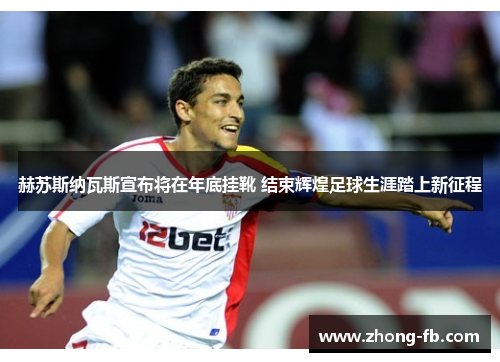 赫苏斯纳瓦斯宣布将在年底挂靴 结束辉煌足球生涯踏上新征程