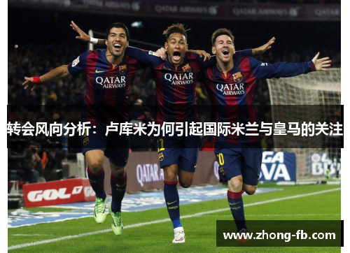 转会风向分析：卢库米为何引起国际米兰与皇马的关注