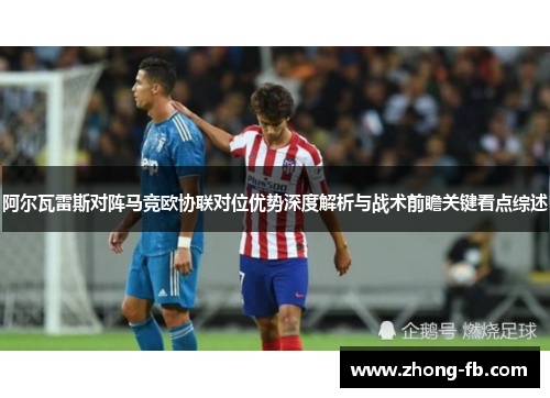 阿尔瓦雷斯对阵马竞欧协联对位优势深度解析与战术前瞻关键看点综述