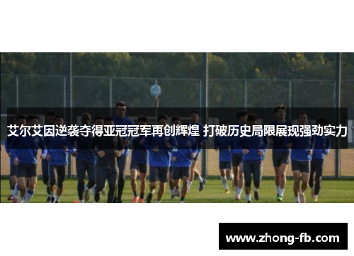 艾尔艾因逆袭夺得亚冠冠军再创辉煌 打破历史局限展现强劲实力 艾尔艾因逆袭夺得亚冠冠军再创辉煌 打破历史局限展现强劲实力