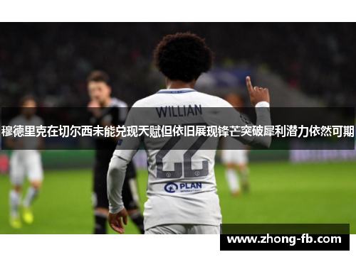 穆德里克在切尔西未能兑现天赋但依旧展现锋芒突破犀利潜力依然可期 穆德里克在切尔西未能兑现天赋但依旧展现锋芒突破犀利潜力依然可期