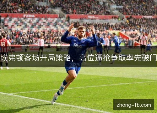 埃弗顿客场开局策略,高位逼抢争取率先破门 埃弗顿客场开局策略,高位逼抢争取率先破门