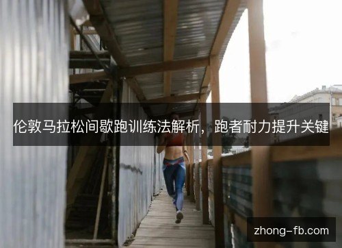 伦敦马拉松间歇跑训练法解析,跑者耐力提升关键 伦敦马拉松间歇跑训练法解析,跑者耐力提升关键