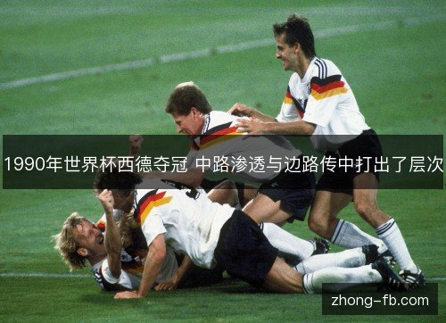 1990年世界杯西德夺冠 中路渗透与边路传中打出了层次